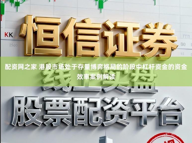 配资网之家 港股市场处于存量博弈格局的阶段中杠杆资金的资金效率案例解读