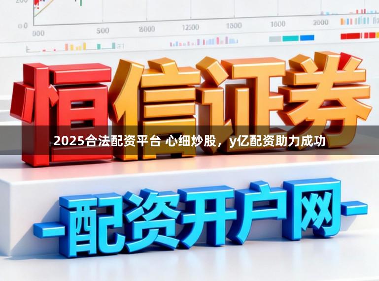 2025合法配资平台 心细炒股，y亿配资助力成功