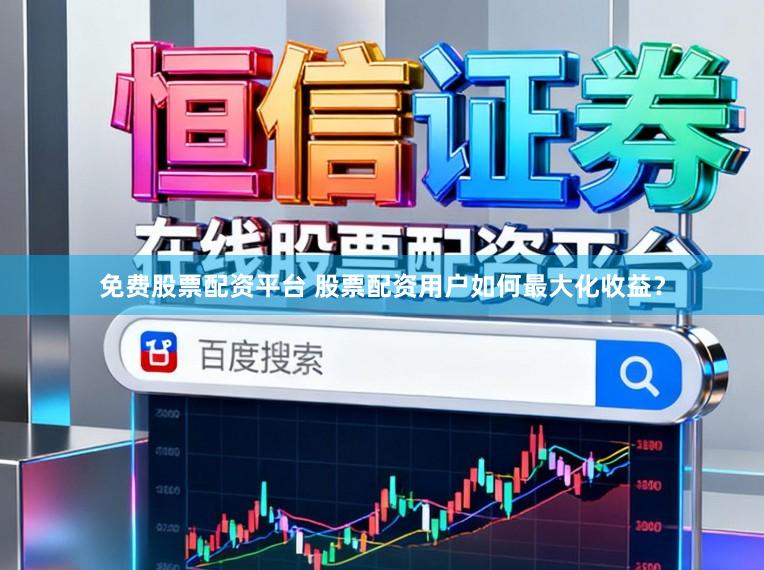 免费股票配资平台 股票配资用户如何最大化收益？