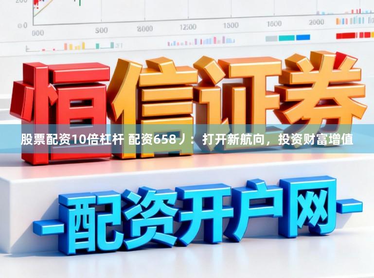 股票配资10倍杠杆 配资658丿：打开新航向，投资财富增值
