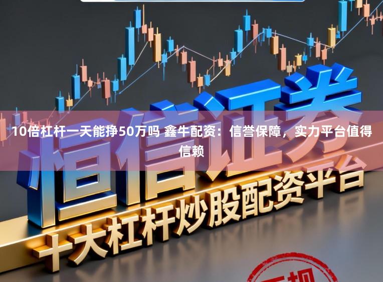 10倍杠杆一天能挣50万吗 鑫牛配资：信誉保障，实力平台值得信赖