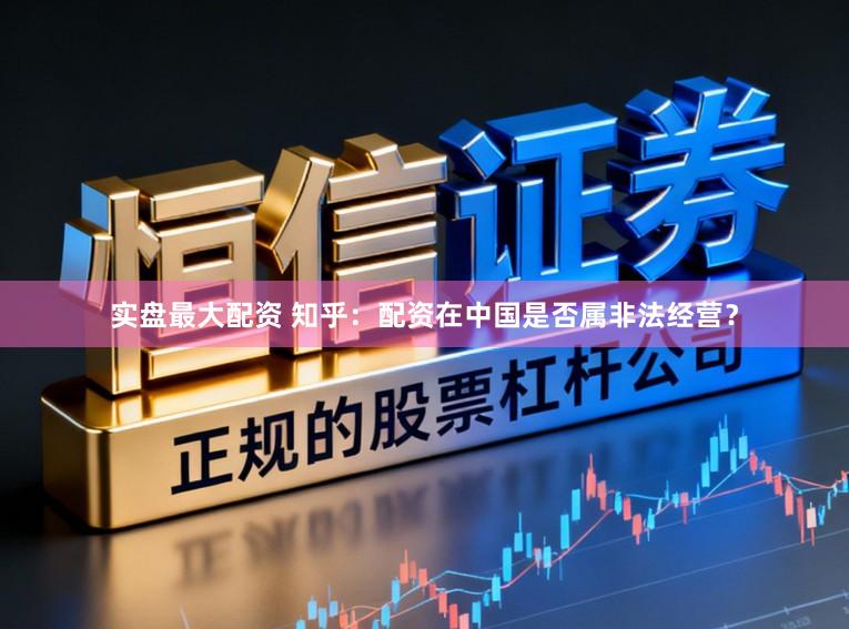 实盘最大配资 知乎：配资在中国是否属非法经营？