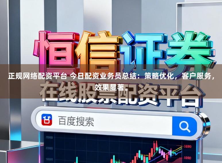 正规网络配资平台 今日配资业务员总结：策略优化，客户服务，效果显著。