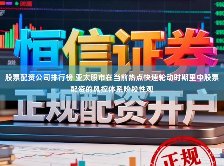 股票配资公司排行榜 亚太股市在当前热点快速轮动时期里中股票配资的风控体系阶段性观