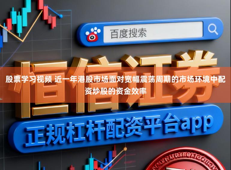 股票学习视频 近一年港股市场面对宽幅震荡周期的市场环境中配资炒股的资金效率