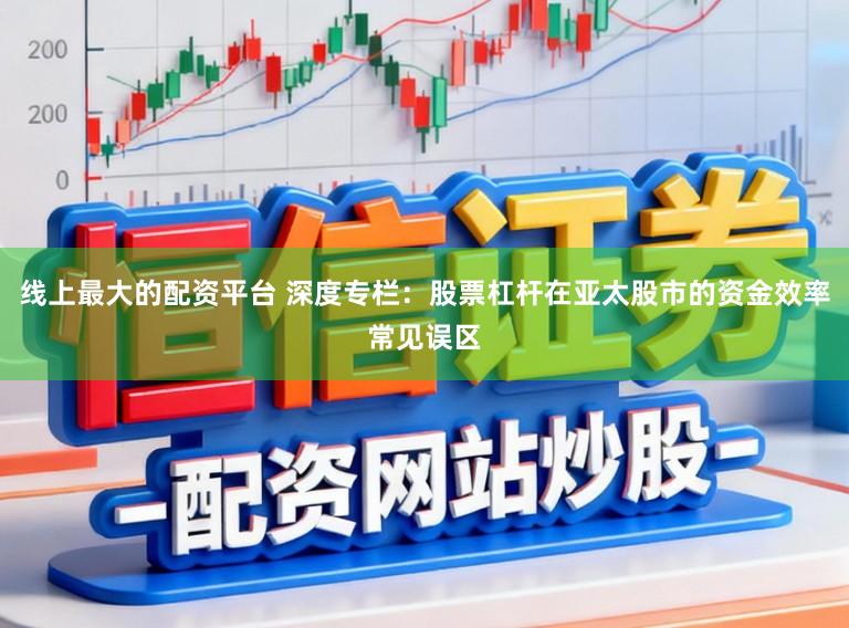 线上最大的配资平台 深度专栏：股票杠杆在亚太股市的资金效率常见误区